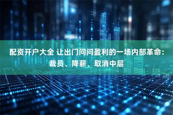 配资开户大全 让出门问问盈利的一场内部革命：裁员、降薪、取消中层