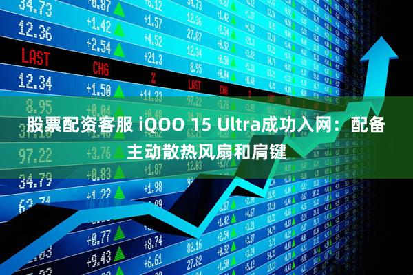 股票配资客服 iQOO 15 Ultra成功入网：配备主动散热风扇和肩键