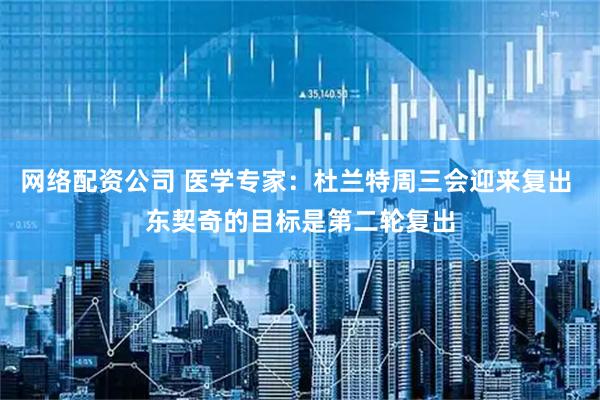 网络配资公司 医学专家：杜兰特周三会迎来复出 东契奇的目标是第二轮复出