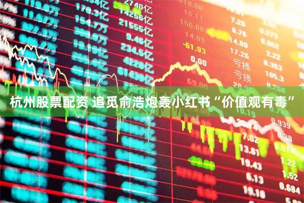 杭州股票配资 追觅俞浩炮轰小红书“价值观有毒”