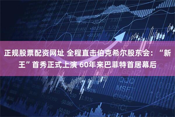 正规股票配资网址 全程直击伯克希尔股东会：“新王”首秀正式上演 60年来巴菲特首居幕后