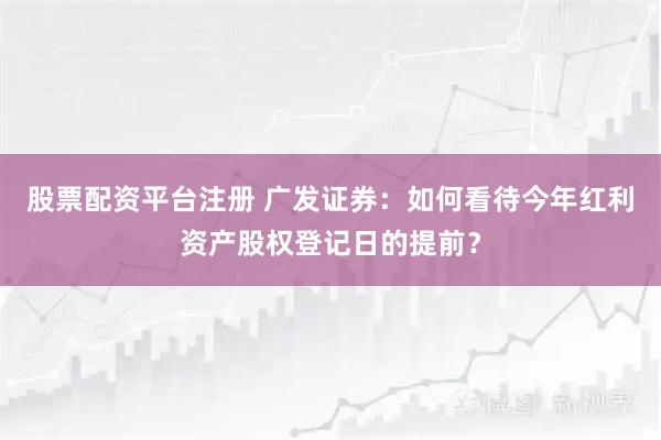 股票配资平台注册 广发证券：如何看待今年红利资产股权登记日的提前？