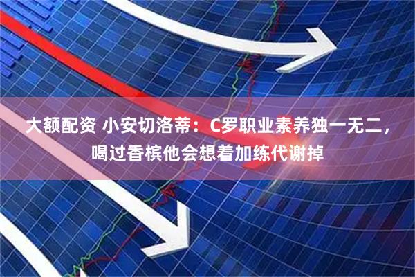 大额配资 小安切洛蒂：C罗职业素养独一无二，喝过香槟他会想着加练代谢掉