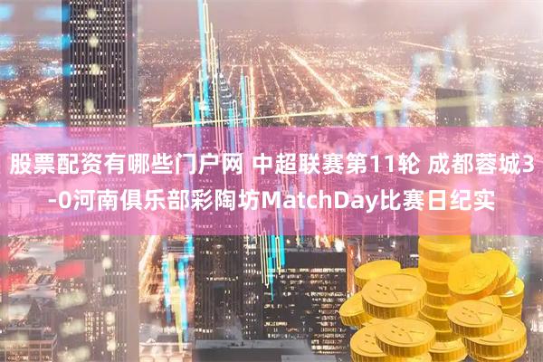 股票配资有哪些门户网 中超联赛第11轮 成都蓉城3-0河南俱乐部彩陶坊MatchDay比赛日纪实